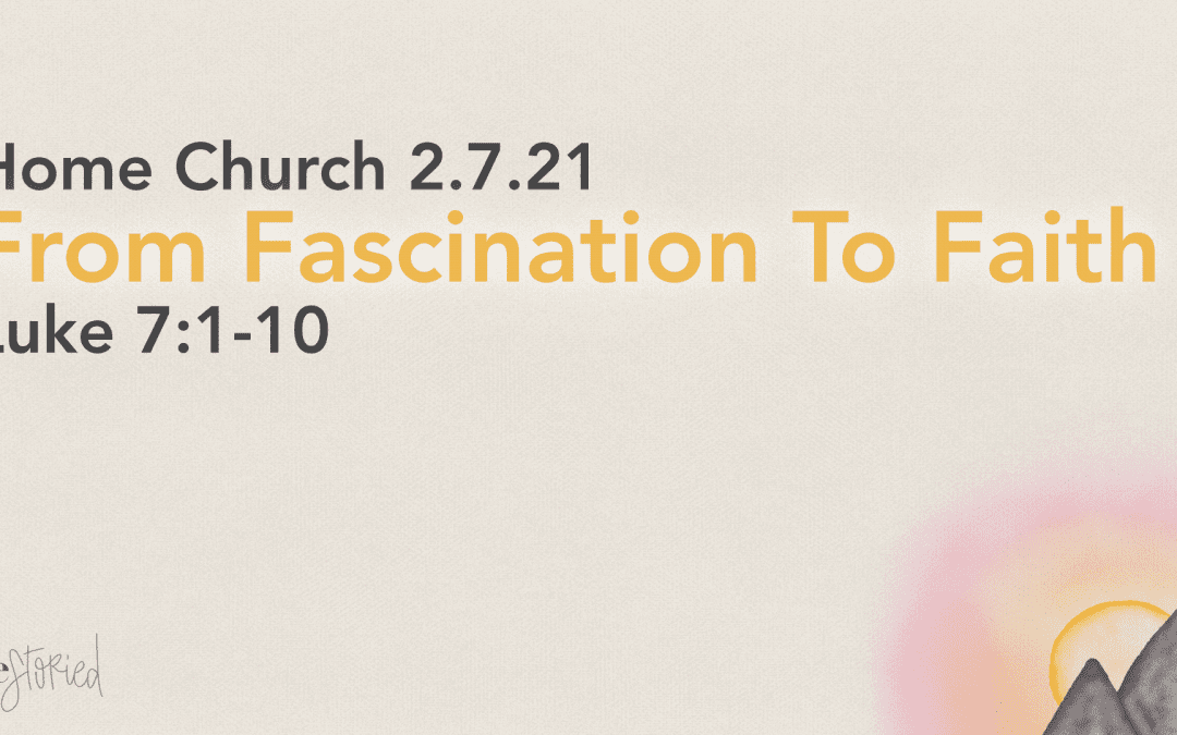 Home Church 2.7.21 | From Fascination To Faith (Luke 7:1-10)